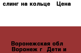 слинг на кольце › Цена ­ 300 - Воронежская обл., Воронеж г. Дети и материнство » Коляски и переноски   